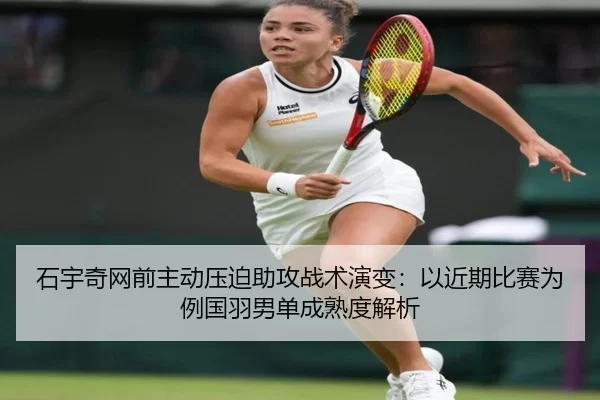 石宇奇网前主动压迫助攻战术演变：以近期比赛为例国羽男单成熟度解析