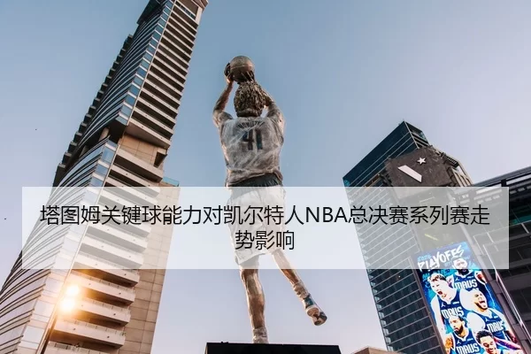 塔图姆关键球能力对凯尔特人NBA总决赛系列赛走势影响