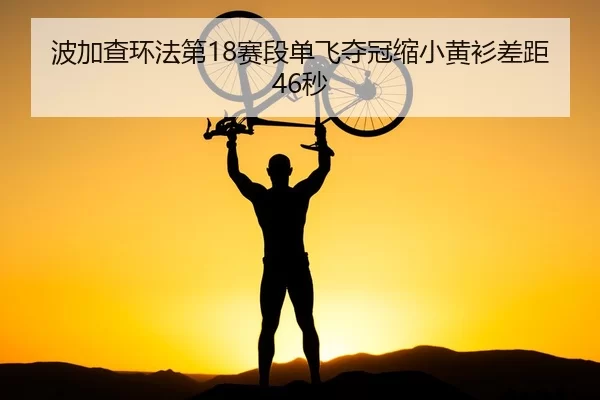 波加查环法第18赛段单飞夺冠缩小黄衫差距46秒