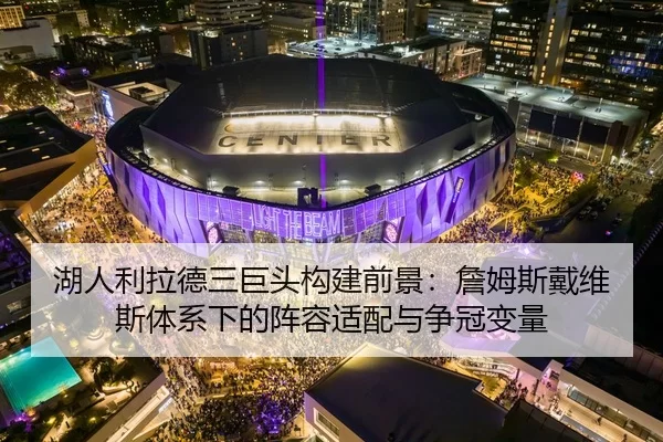 湖人利拉德三巨头构建前景：詹姆斯戴维斯体系下的阵容适配与争冠变量